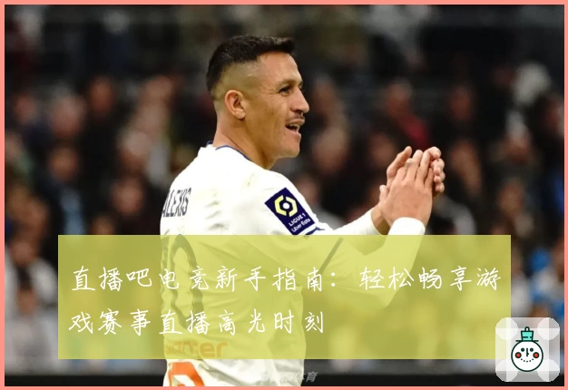 直播吧电竞新手指南：轻松畅享游戏赛事直播高光时刻