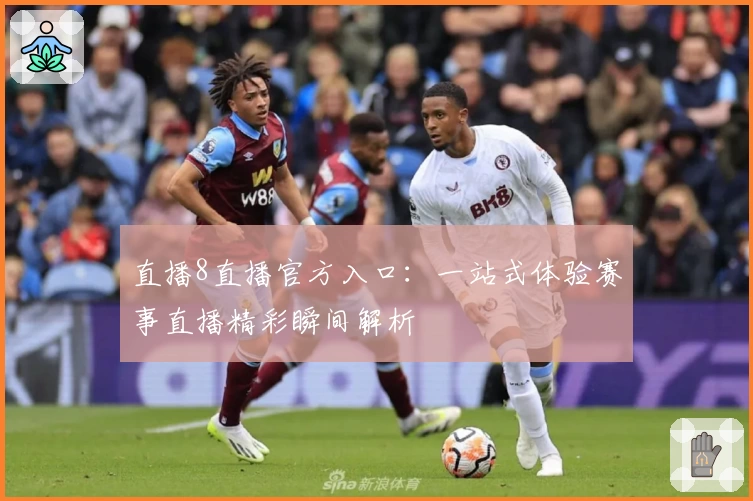 直播8直播官方入口：一站式体验赛事直播精彩瞬间解析