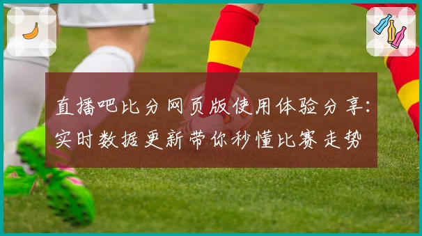 直播吧比分网页版使用体验分享：实时数据更新带你秒懂比赛走势