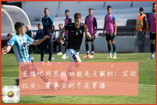 直播吧网页版功能亮点解析：实时比分、赛事分析尽在掌握