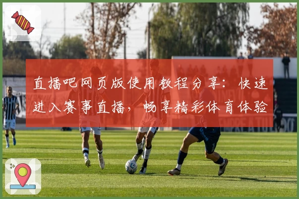 直播吧网页版使用教程分享：快速进入赛事直播，畅享精彩体育体验