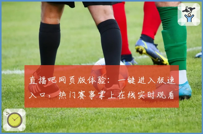 直播吧网页版体验：一键进入极速入口，热门赛事掌上在线实时观看