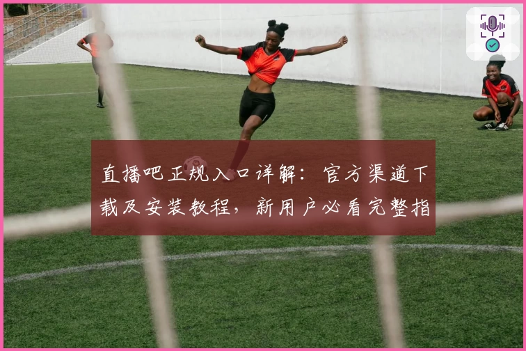 直播吧正规入口详解：官方渠道下载及安装教程，新用户必看完整指南