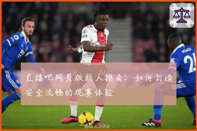 直播吧网页版新人指南：如何打造安全流畅的观赛体验