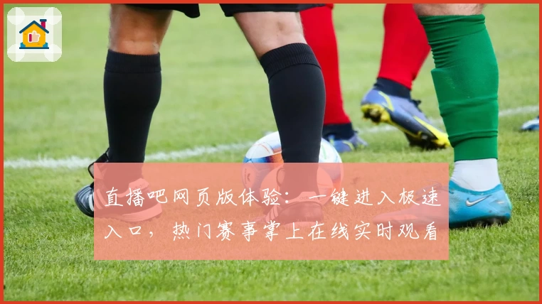 直播吧网页版体验：一键进入极速入口，热门赛事掌上在线实时观看
