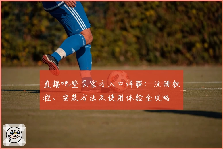 直播吧登录官方入口详解：注册教程、安装方法及使用体验全攻略