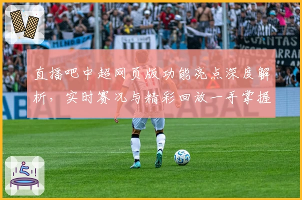 直播吧中超网页版功能亮点深度解析，实时赛况与精彩回放一手掌握