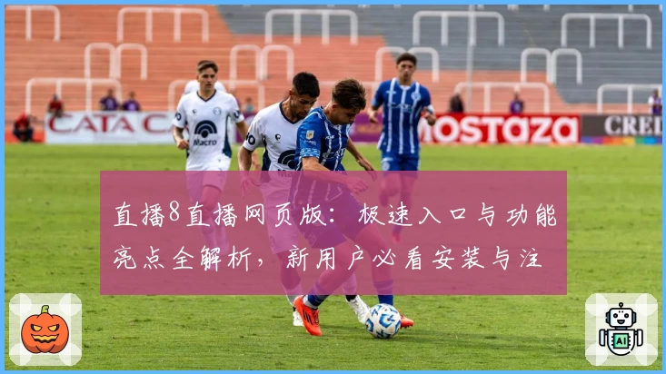 直播8直播网页版:极速入口与功能亮点全解析,新用户必看安装与注册教程