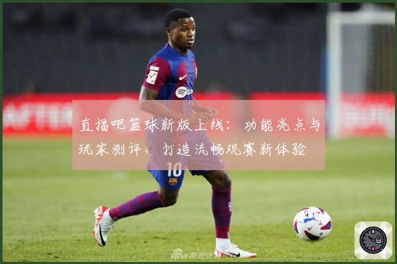 直播吧篮球新版上线:功能亮点与玩家测评,打造流畅观赛新体验