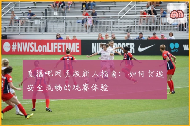 直播吧网页版新人指南：如何打造安全流畅的观赛体验