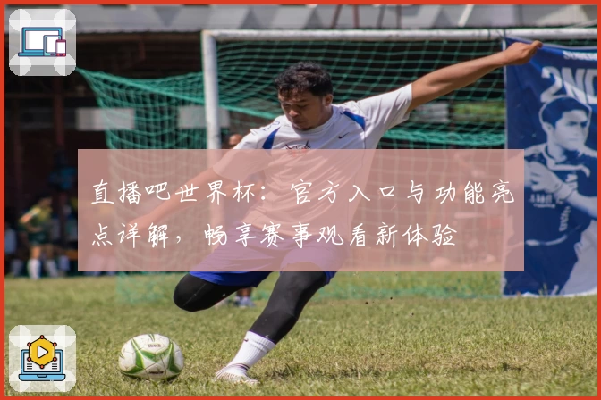 直播吧世界杯:官方入口与功能亮点详解,畅享赛事观看新体验