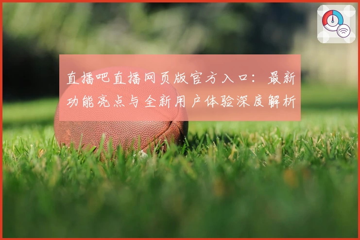 直播吧直播网页版官方入口：最新功能亮点与全新用户体验深度解析