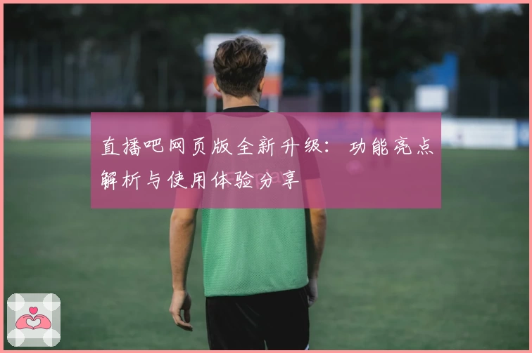 直播吧网页版全新升级：功能亮点解析与使用体验分享