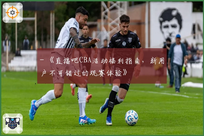 - 《直播吧CBA活动福利指南，新用户不可错过的观赛体验》