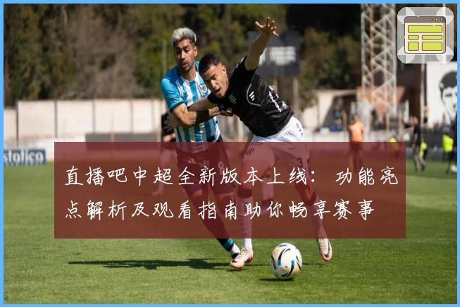 直播吧中超全新版本上线：功能亮点解析及观看指南助你畅享赛事