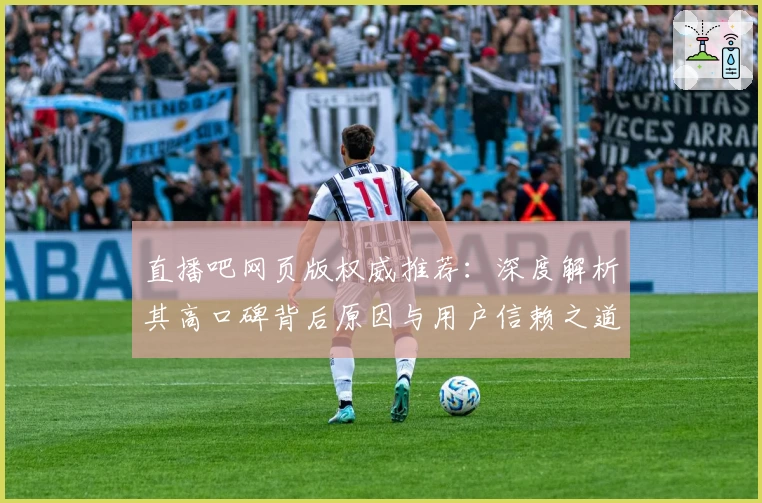 直播吧网页版权威推荐：深度解析其高口碑背后原因与用户信赖之道