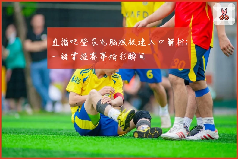 直播吧登录电脑版极速入口解析:一键掌握赛事精彩瞬间
