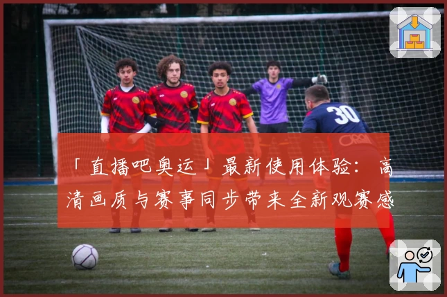 「直播吧奥运」最新使用体验:高清画质与赛事同步带来全新观赛感受