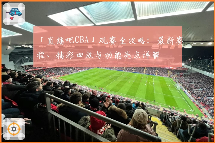 「直播吧CBA」观赛全攻略：最新赛程、精彩回放与功能亮点详解