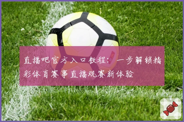 直播吧官方入口教程：一步解锁精彩体育赛事直播观赛新体验