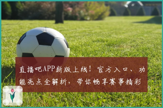 直播吧APP新版上线!官方入口、功能亮点全解析,带你畅享赛事精彩瞬间