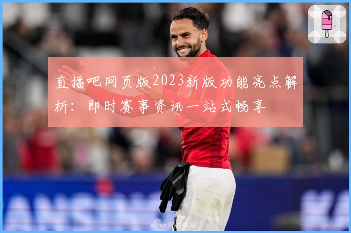 直播吧网页版2023新版功能亮点解析：即时赛事资讯一站式畅享