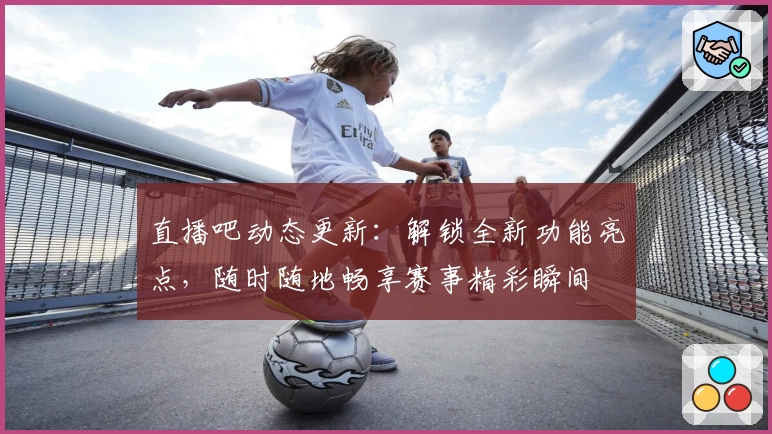 直播吧动态更新：解锁全新功能亮点，随时随地畅享赛事精彩瞬间