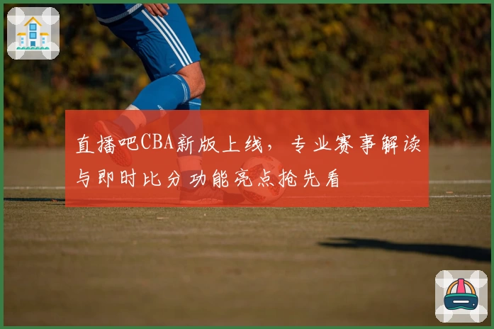 直播吧CBA新版上线，专业赛事解读与即时比分功能亮点抢先看