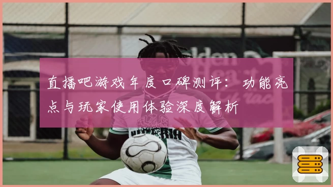 直播吧游戏年度口碑测评：功能亮点与玩家使用体验深度解析