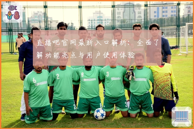 直播吧官网最新入口解析:全面了解功能亮点与用户使用体验