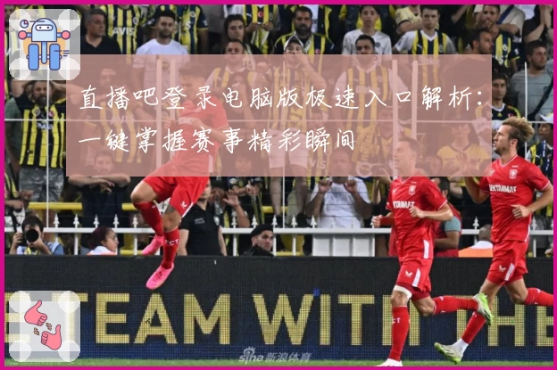 直播吧登录电脑版极速入口解析:一键掌握赛事精彩瞬间