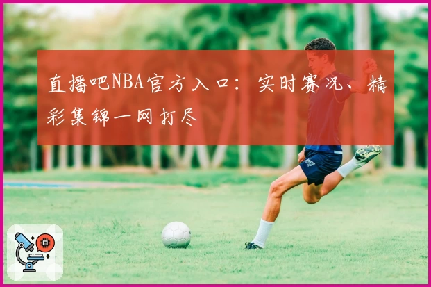 直播吧NBA官方入口：实时赛况、精彩集锦一网打尽