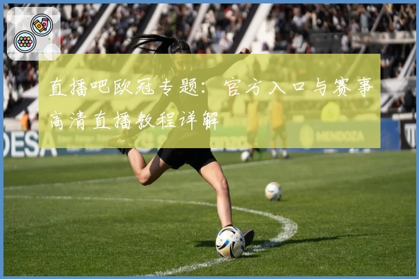 直播吧欧冠专题：官方入口与赛事高清直播教程详解