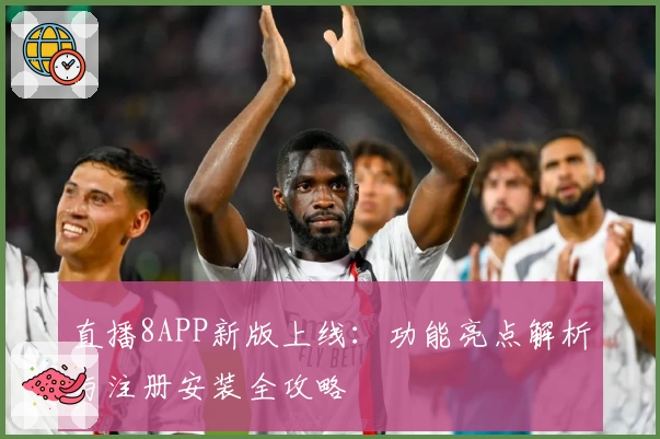 直播8APP新版上线：功能亮点解析与注册安装全攻略