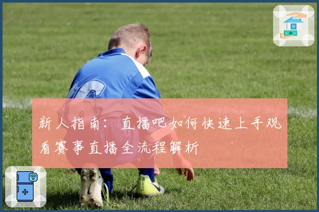 新人指南：直播吧如何快速上手观看赛事直播全流程解析