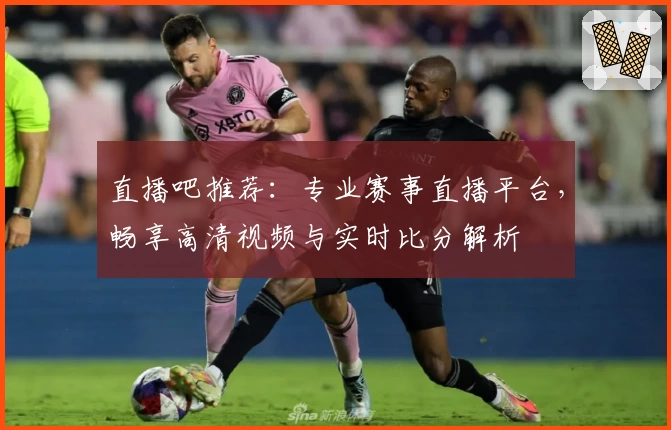 直播吧推荐：专业赛事直播平台，畅享高清视频与实时比分解析