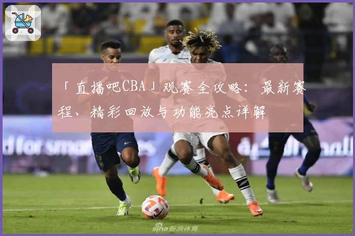 「直播吧CBA」观赛全攻略：最新赛程、精彩回放与功能亮点详解