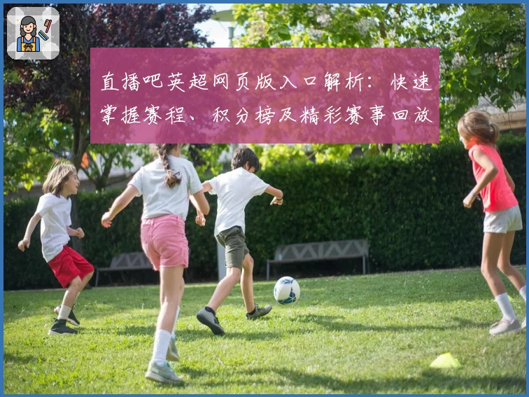 直播吧英超网页版入口解析:快速掌握赛程、积分榜及精彩赛事回放
