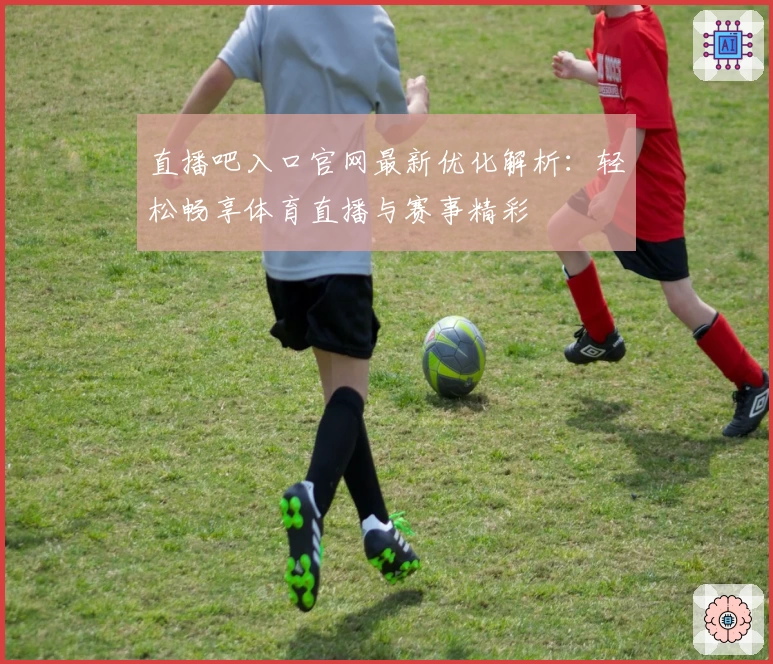 直播吧入口官网最新优化解析：轻松畅享体育直播与赛事精彩
