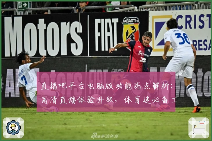 直播吧平台电脑版功能亮点解析：高清直播体验升级，体育迷必备工具