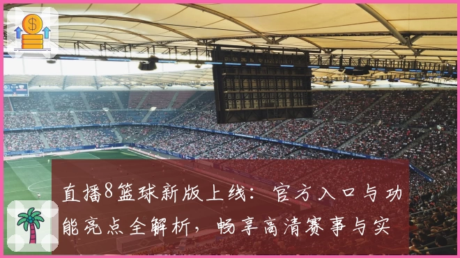 直播8篮球新版上线:官方入口与功能亮点全解析,畅享高清赛事与实时互动体验