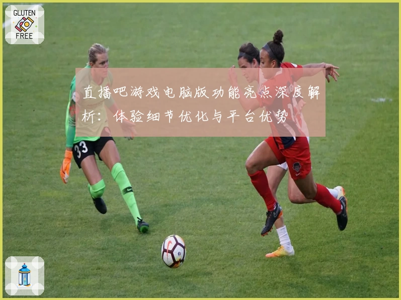 直播吧游戏电脑版功能亮点深度解析：体验细节优化与平台优势