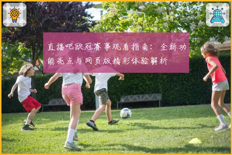 直播吧欧冠赛事观看指南：全新功能亮点与网页版精彩体验解析