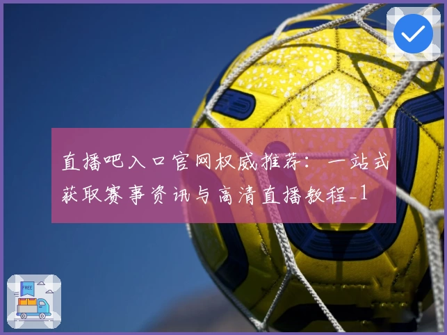 直播吧入口官网权威推荐:一站式获取赛事资讯与高清直播教程_1