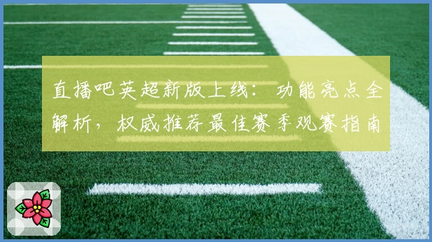 直播吧英超新版上线：功能亮点全解析，权威推荐最佳赛季观赛指南