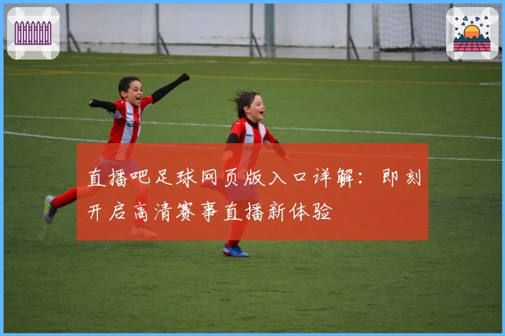 直播吧足球网页版入口详解：即刻开启高清赛事直播新体验