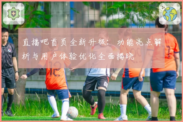 直播吧首页全新升级:功能亮点解析与用户体验优化全面揭晓