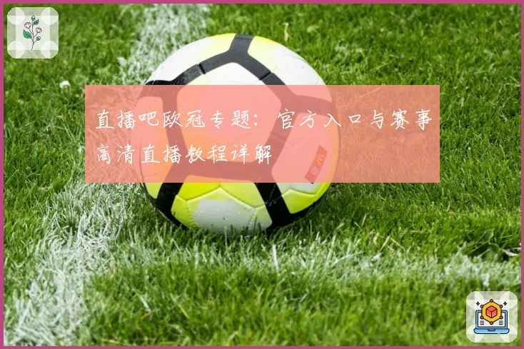直播吧欧冠专题：官方入口与赛事高清直播教程详解