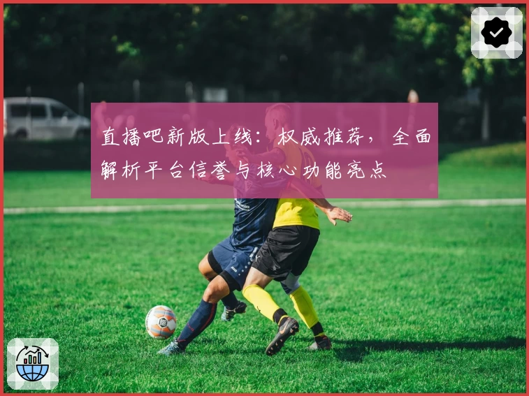 直播吧新版上线：权威推荐，全面解析平台信誉与核心功能亮点
