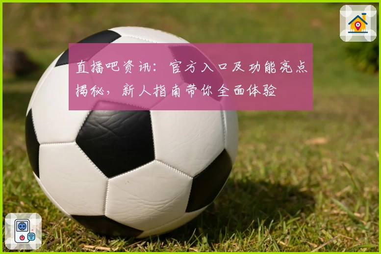 直播吧资讯：官方入口及功能亮点揭秘，新人指南带你全面体验
